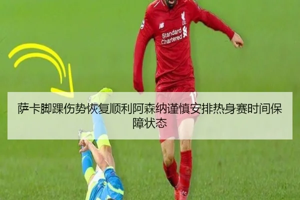 萨卡脚踝伤势恢复顺利阿森纳谨慎安排热身赛时间保障状态