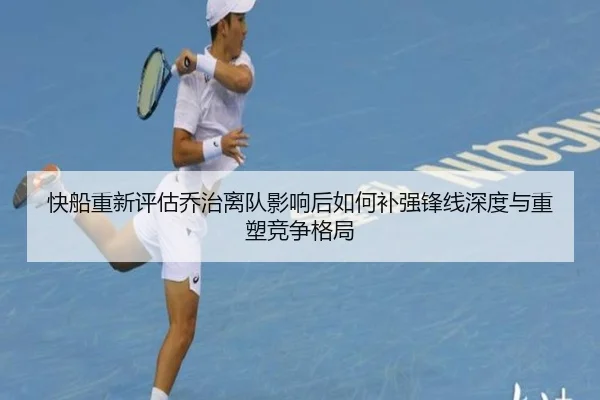快船重新评估乔治离队影响后如何补强锋线深度与重塑竞争格局