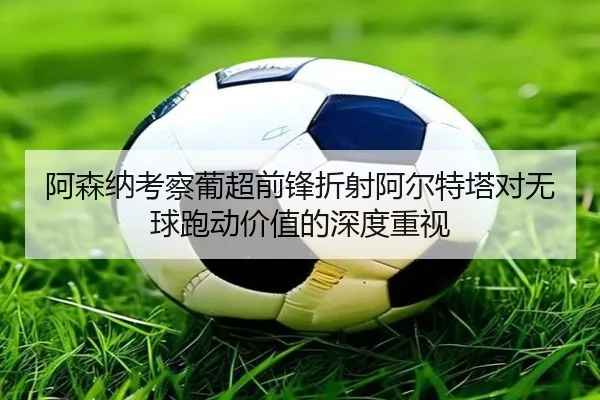 阿森纳考察葡超前锋折射阿尔特塔对无球跑动价值的深度重视