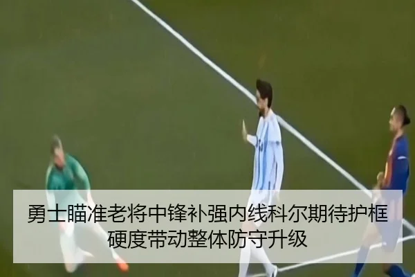勇士瞄准老将中锋补强内线科尔期待护框硬度带动整体防守升级