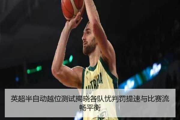 英超半自动越位测试揭晓各队忧判罚提速与比赛流畅平衡